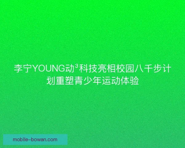 李宁YOUNG动³科技亮相校园八千步计划重塑青少年运动体验