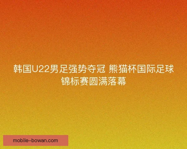 韩国U22男足强势夺冠 熊猫杯国际足球锦标赛圆满落幕