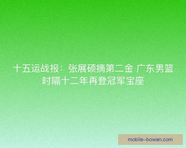 十五运战报：张展硕摘第二金 广东男篮时隔十二年再登冠军宝座